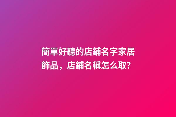 簡單好聽的店鋪名字家居飾品，店鋪名稱怎么取？-第1張-店鋪起名-玄機派