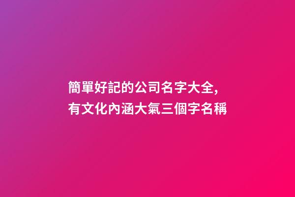 簡單好記的公司名字大全,有文化內涵大氣三個字名稱-第1張-公司起名-玄機派