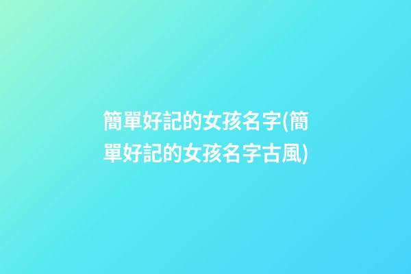 簡單好記的女孩名字(簡單好記的女孩名字古風)