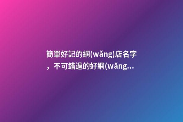 簡單好記的網(wǎng)店名字，不可錯過的好網(wǎng)店名！-第1張-店鋪起名-玄機派