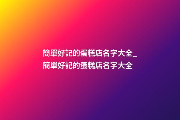 簡單好記的蛋糕店名字大全_簡單好記的蛋糕店名字大全-第1張-店鋪起名-玄機派