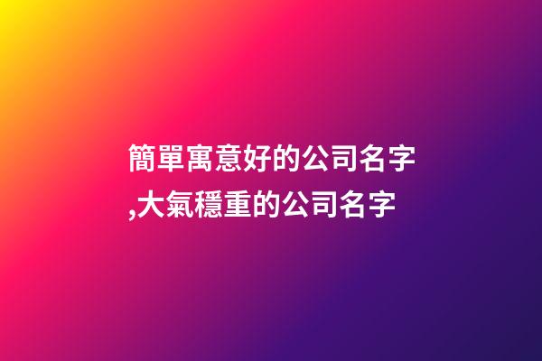 簡單寓意好的公司名字,大氣穩重的公司名字