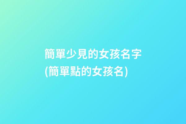 簡單少見的女孩名字(簡單點的女孩名)