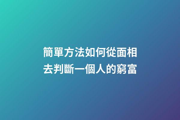 簡單方法如何從面相去判斷一個人的窮富