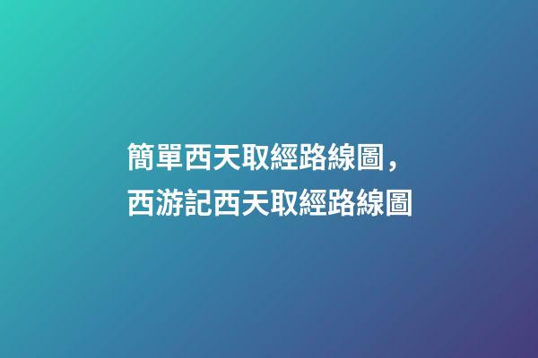 簡單西天取經路線圖，西游記西天取經路線圖-第1張-觀點-玄機派