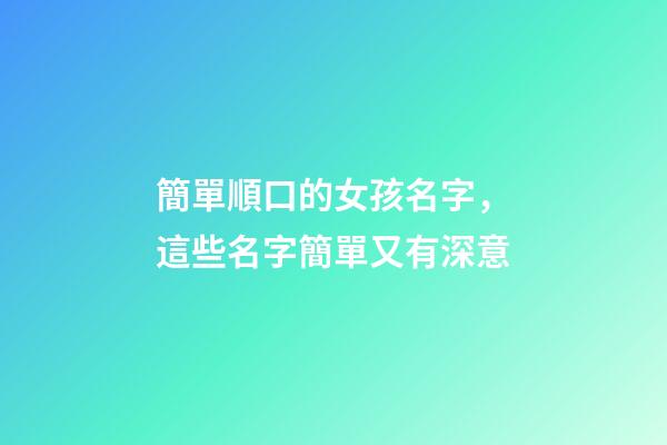 簡單順口的女孩名字，這些名字簡單又有深意