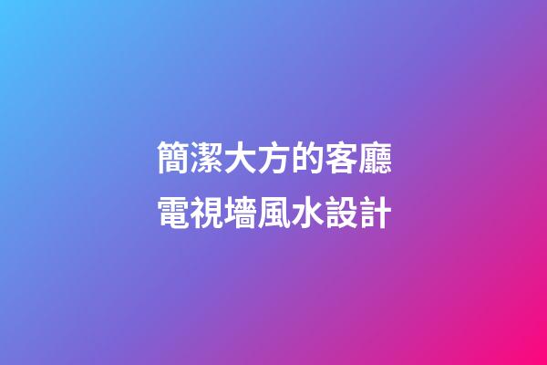 簡潔大方的客廳電視墻風水設計