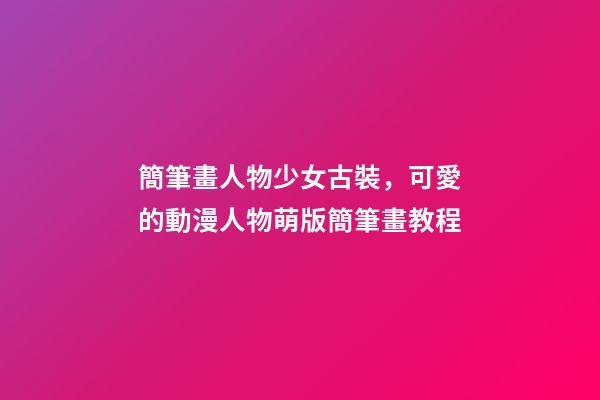 簡筆畫人物少女古裝，可愛的動漫人物萌版簡筆畫教程-第1張-觀點-玄機派