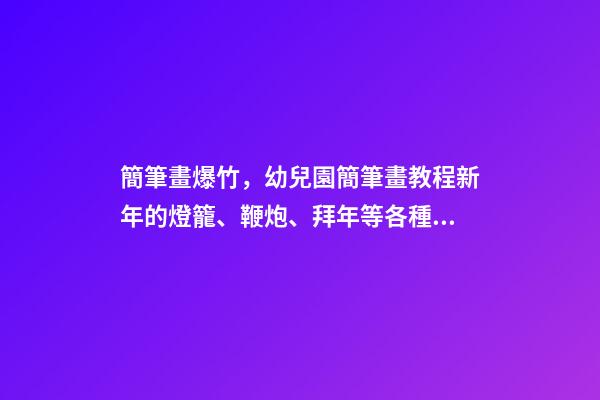 簡筆畫爆竹，幼兒園簡筆畫教程新年的燈籠、鞭炮、拜年等各種過節習俗集合-第1張-觀點-玄機派