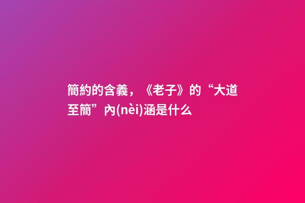 簡約的含義，《老子》的“大道至簡”內(nèi)涵是什么-第1張-觀點(diǎn)-玄機(jī)派