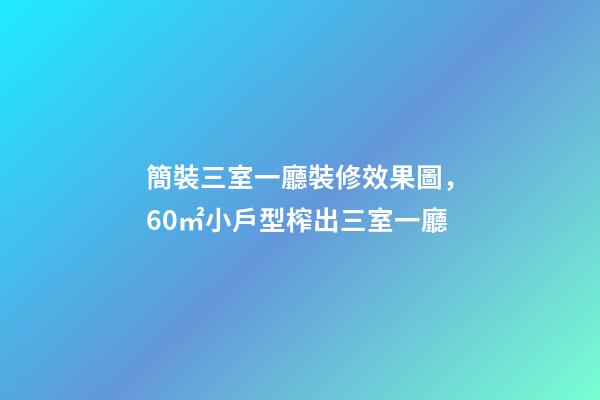 簡裝三室一廳裝修效果圖，60㎡小戶型榨出三室一廳-第1張-觀點-玄機派