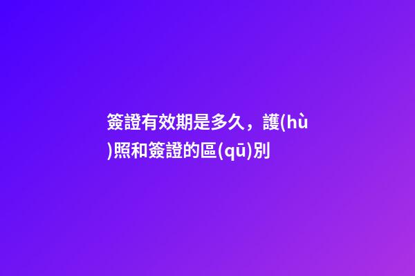 簽證有效期是多久，護(hù)照和簽證的區(qū)別-第1張-觀點(diǎn)-玄機(jī)派