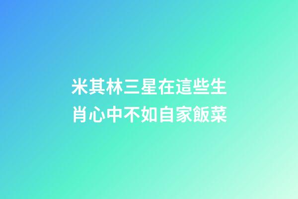米其林三星在這些生肖心中不如自家飯菜