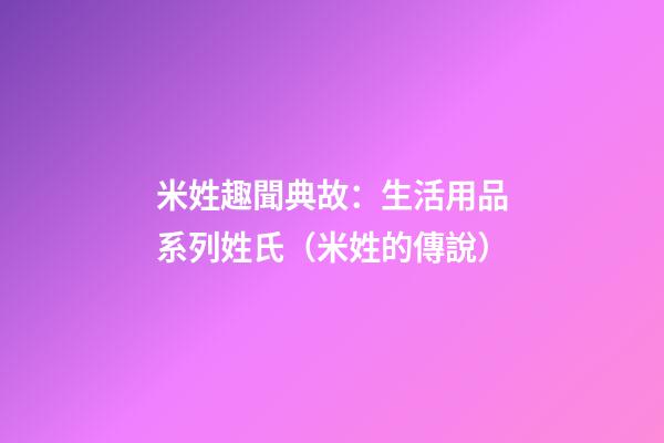 米姓趣聞典故：生活用品系列姓氏（米姓的傳說）