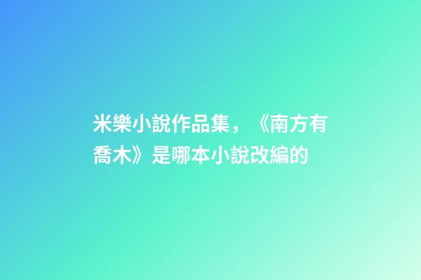 米樂小說作品集，《南方有喬木》是哪本小說改編的-第1張-觀點-玄機派