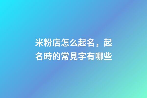 米粉店怎么起名，起名時的常見字有哪些-第1張-店鋪起名-玄機派