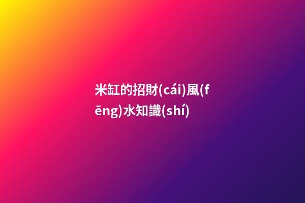 米缸的招財(cái)風(fēng)水知識(shí)