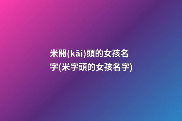 米開(kāi)頭的女孩名字(米字頭的女孩名字)