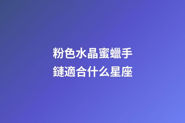 粉色水晶蜜蠟手鏈適合什么星座