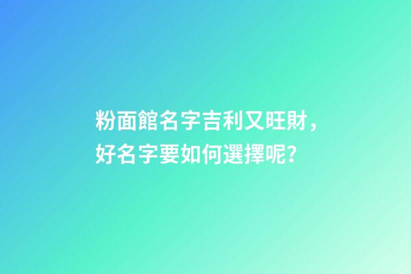粉面館名字吉利又旺財，好名字要如何選擇呢？