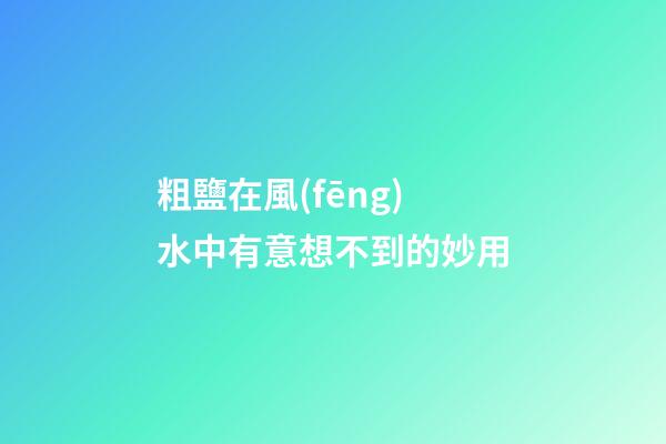 粗鹽在風(fēng)水中有意想不到的妙用