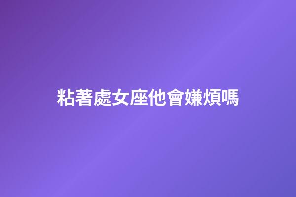 粘著處女座他會嫌煩嗎-第1張-星座運勢-玄機派