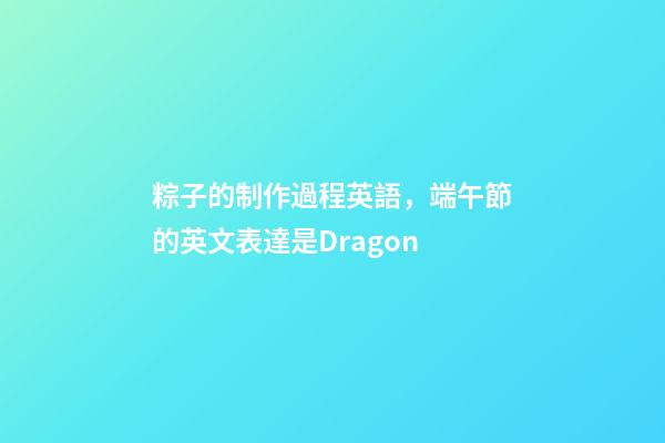 粽子的制作過程英語，端午節的英文表達是Dragon-第1張-觀點-玄機派