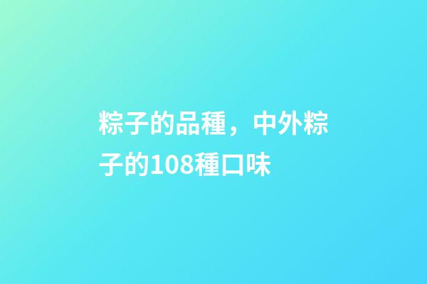 粽子的品種，中外粽子的108種口味-第1張-觀點-玄機派