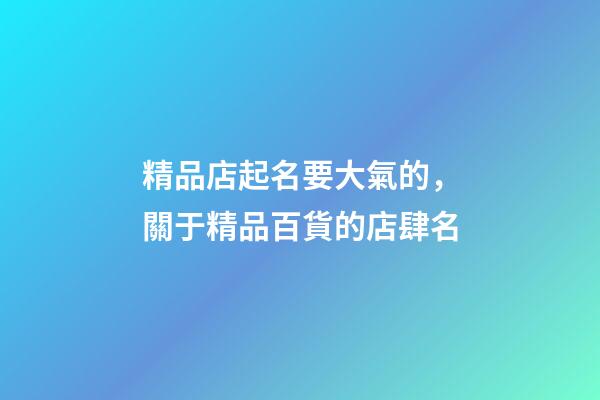 精品店起名要大氣的，關于精品百貨的店肆名