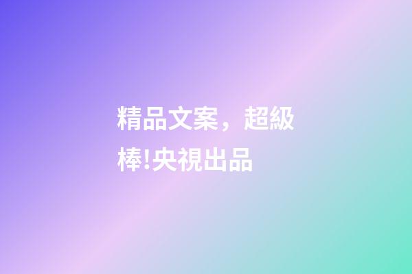 精品文案，超級棒!央視出品-第1張-觀點-玄機派