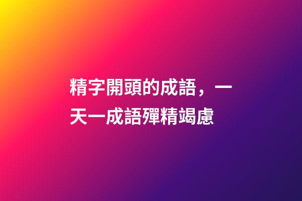 精字開頭的成語，一天一成語殫精竭慮-第1張-觀點-玄機派