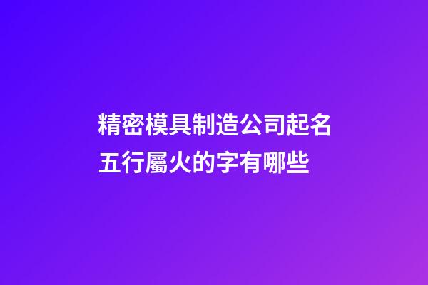 精密模具制造公司起名五行屬火的字有哪些-第1張-公司起名-玄機派