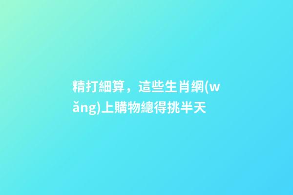 精打細算，這些生肖網(wǎng)上購物總得挑半天