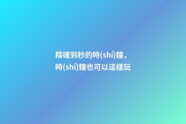 精確到秒的時(shí)鐘，時(shí)鐘也可以這樣玩-第1張-觀點(diǎn)-玄機(jī)派