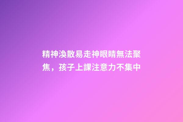 精神渙散易走神眼睛無法聚焦，孩子上課注意力不集中-第1張-觀點-玄機派