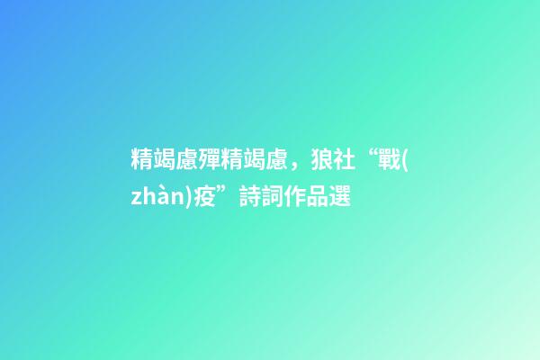 精竭慮殫精竭慮，狼社“戰(zhàn)疫”詩詞作品選(二)-第1張-觀點-玄機(jī)派