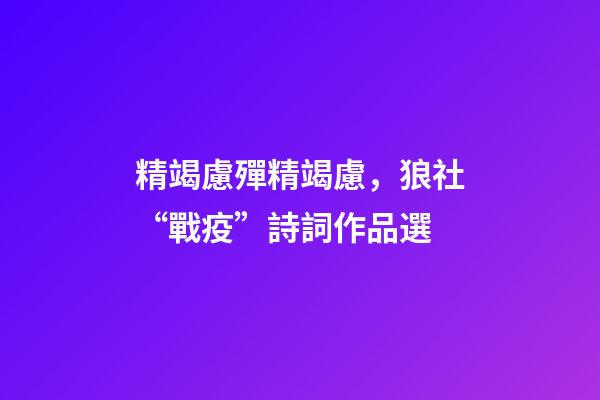 精竭慮殫精竭慮，狼社“戰疫”詩詞作品選(二)-第1張-觀點-玄機派