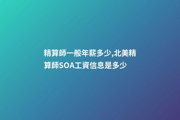精算師一般年薪多少,北美精算師SOA工資信息是多少-第1張-觀點-玄機派