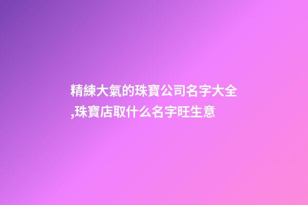 精練大氣的珠寶公司名字大全,珠寶店取什么名字旺生意-第1張-公司起名-玄機派