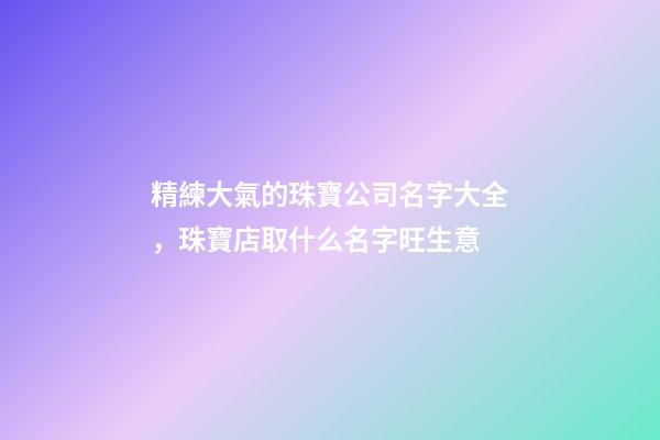 精練大氣的珠寶公司名字大全，珠寶店取什么名字旺生意-第1張-公司起名-玄機派