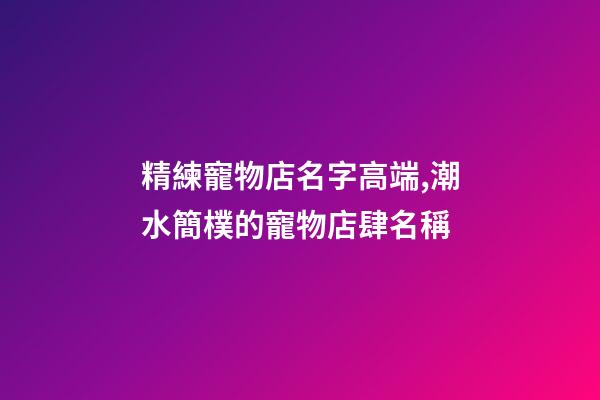 精練寵物店名字高端,潮水簡樸的寵物店肆名稱-第1張-店鋪起名-玄機派