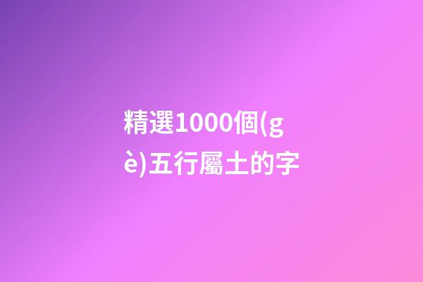 精選1000個(gè)五行屬土的字