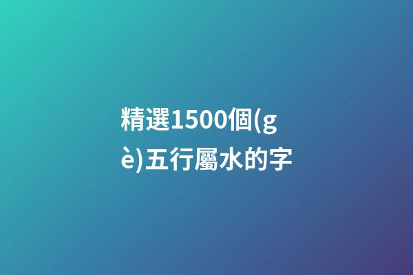 精選1500個(gè)五行屬水的字