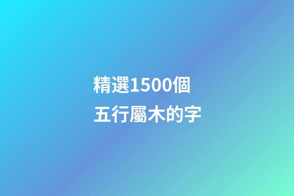 精選1500個五行屬木的字