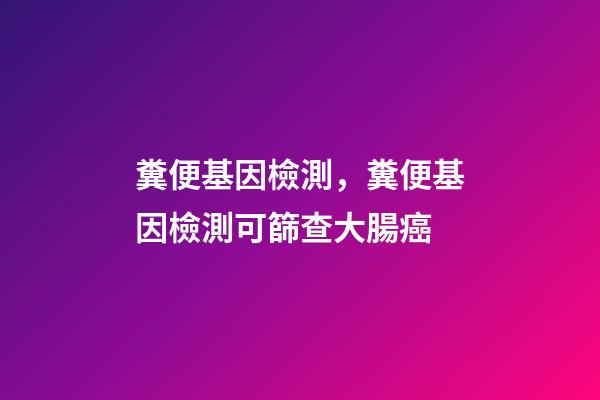 糞便基因檢測，糞便基因檢測可篩查大腸癌-第1張-觀點-玄機派