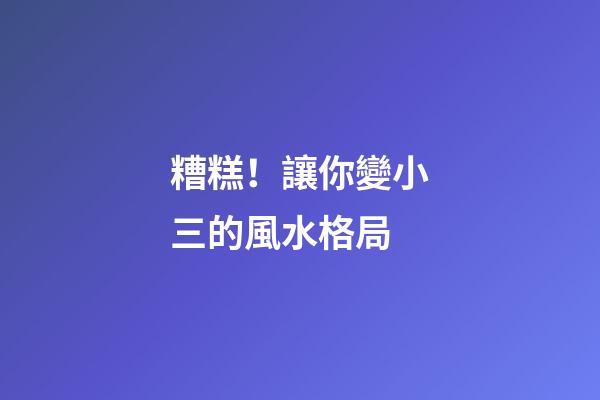 糟糕！讓你變小三的風水格局