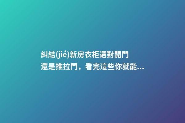 糾結(jié)新房衣柜選對開門還是推拉門，看完這些你就能做出選擇了！