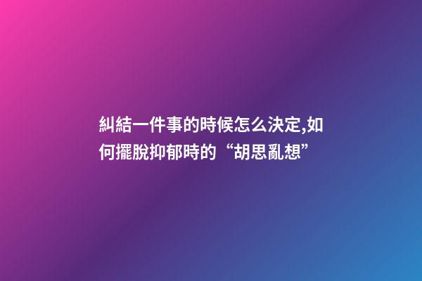 糾結一件事的時候怎么決定,如何擺脫抑郁時的“胡思亂想”-第1張-觀點-玄機派