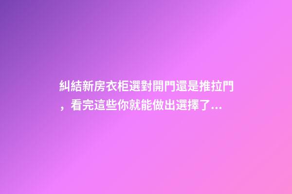 糾結新房衣柜選對開門還是推拉門，看完這些你就能做出選擇了！