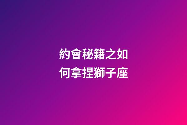 約會秘籍之如何拿捏獅子座-第1張-星座運(yùn)勢-玄機(jī)派